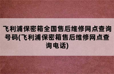 飞利浦保密箱全国售后维修网点查询号码(飞利浦保密箱售后维修网点查询电话)