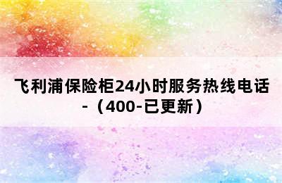 飞利浦保险柜24小时服务热线电话-（400-已更新）