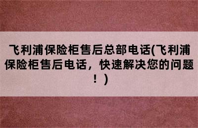 飞利浦保险柜售后总部电话(飞利浦保险柜售后电话，快速解决您的问题！)