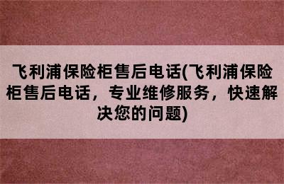 飞利浦保险柜售后电话(飞利浦保险柜售后电话，专业维修服务，快速解决您的问题)