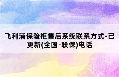 飞利浦保险柜售后系统联系方式-已更新(全国-联保)电话