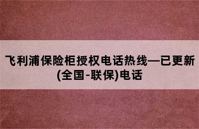 飞利浦保险柜授权电话热线—已更新(全国-联保)电话