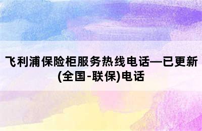 飞利浦保险柜服务热线电话—已更新(全国-联保)电话