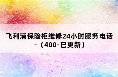 飞利浦保险柜维修24小时服务电话-（400-已更新）