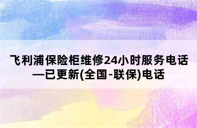 飞利浦保险柜维修24小时服务电话—已更新(全国-联保)电话