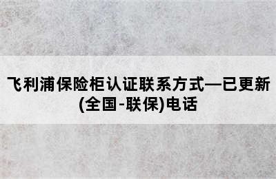 飞利浦保险柜认证联系方式—已更新(全国-联保)电话