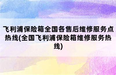 飞利浦保险箱全国各售后维修服务点热线(全国飞利浦保险箱维修服务热线)