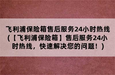 飞利浦保险箱售后服务24小时热线(【飞利浦保险箱】售后服务24小时热线，快速解决您的问题！)