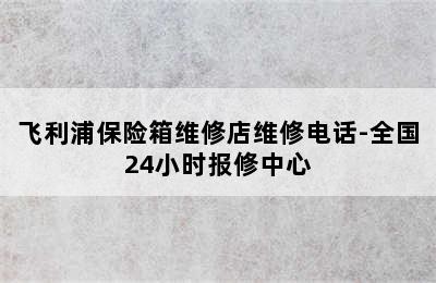 飞利浦保险箱维修店维修电话-全国24小时报修中心