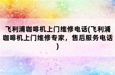 飞利浦咖啡机上门维修电话(飞利浦咖啡机上门维修专家，售后服务电话)