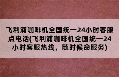 飞利浦咖啡机全国统一24小时客服点电话(飞利浦咖啡机全国统一24小时客服热线，随时候命服务)