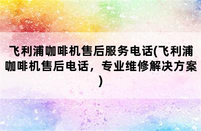 飞利浦咖啡机售后服务电话(飞利浦咖啡机售后电话，专业维修解决方案)