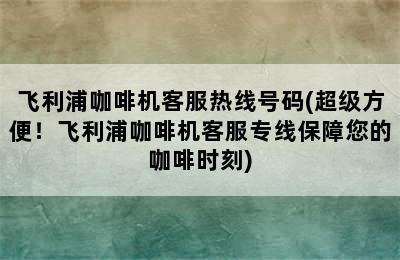 飞利浦咖啡机客服热线号码(超级方便！飞利浦咖啡机客服专线保障您的咖啡时刻)