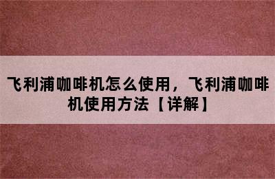 飞利浦咖啡机怎么使用，飞利浦咖啡机使用方法【详解】