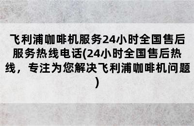 飞利浦咖啡机服务24小时全国售后服务热线电话(24小时全国售后热线，专注为您解决飞利浦咖啡机问题)