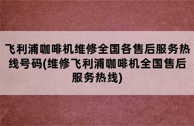 飞利浦咖啡机维修全国各售后服务热线号码(维修飞利浦咖啡机全国售后服务热线)