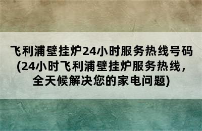 飞利浦壁挂炉24小时服务热线号码(24小时飞利浦壁挂炉服务热线，全天候解决您的家电问题)