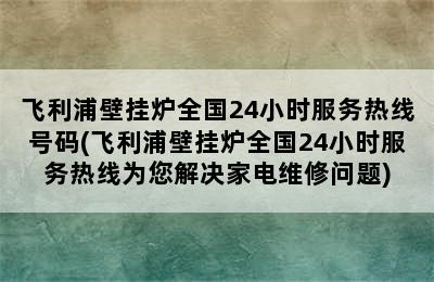 飞利浦壁挂炉全国24小时服务热线号码(飞利浦壁挂炉全国24小时服务热线为您解决家电维修问题)