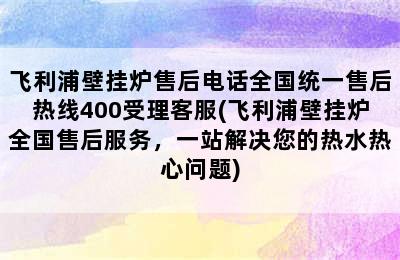 飞利浦壁挂炉售后电话全国统一售后热线400受理客服(飞利浦壁挂炉全国售后服务，一站解决您的热水热心问题)