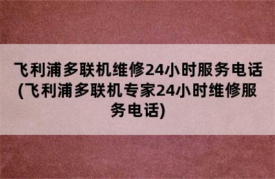 飞利浦多联机维修24小时服务电话(飞利浦多联机专家24小时维修服务电话)