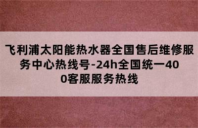 飞利浦太阳能热水器全国售后维修服务中心热线号-24h全国统一400客服服务热线