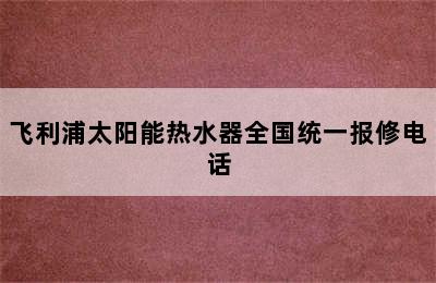 飞利浦太阳能热水器全国统一报修电话