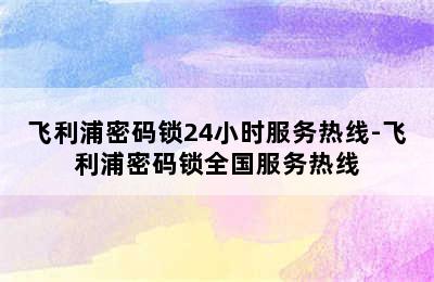 飞利浦密码锁24小时服务热线-飞利浦密码锁全国服务热线