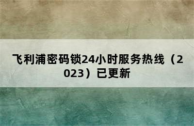 飞利浦密码锁24小时服务热线（2023）已更新