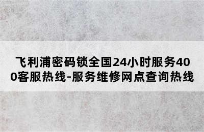 飞利浦密码锁全国24小时服务400客服热线-服务维修网点查询热线