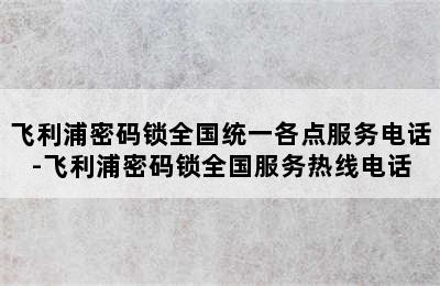 飞利浦密码锁全国统一各点服务电话-飞利浦密码锁全国服务热线电话