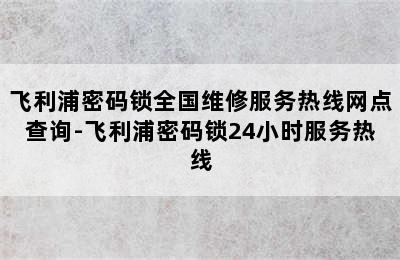 飞利浦密码锁全国维修服务热线网点查询-飞利浦密码锁24小时服务热线