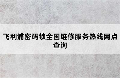 飞利浦密码锁全国维修服务热线网点查询