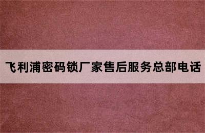 飞利浦密码锁厂家售后服务总部电话