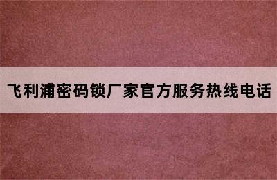 飞利浦密码锁厂家官方服务热线电话