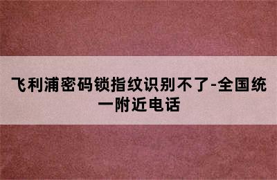 飞利浦密码锁指纹识别不了-全国统一附近电话