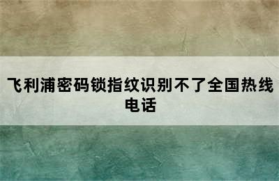 飞利浦密码锁指纹识别不了全国热线电话