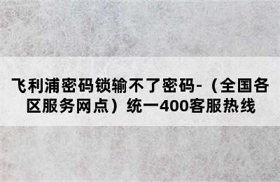 飞利浦密码锁输不了密码-（全国各区服务网点）统一400客服热线