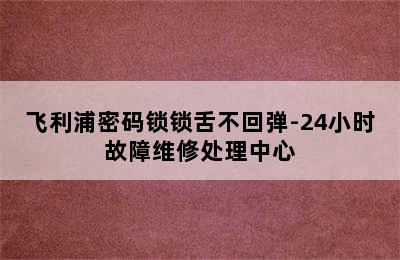 飞利浦密码锁锁舌不回弹-24小时故障维修处理中心