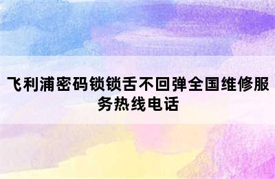 飞利浦密码锁锁舌不回弹全国维修服务热线电话