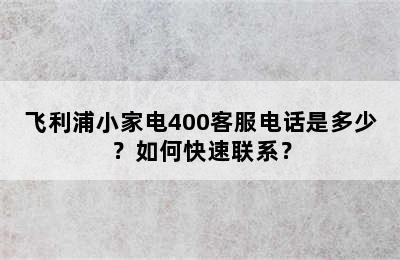 飞利浦小家电400客服电话是多少？如何快速联系？