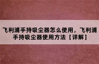 飞利浦手持吸尘器怎么使用，飞利浦手持吸尘器使用方法【详解】