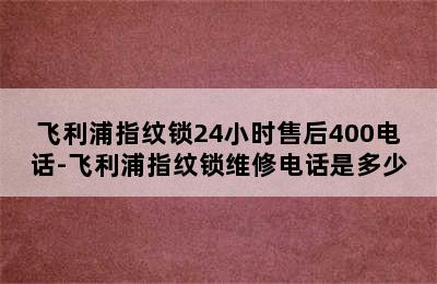 飞利浦指纹锁24小时售后400电话-飞利浦指纹锁维修电话是多少