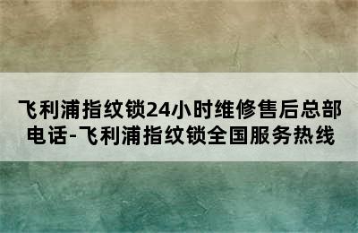 飞利浦指纹锁24小时维修售后总部电话-飞利浦指纹锁全国服务热线