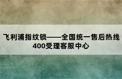 飞利浦指纹锁——全国统一售后热线400受理客服中心