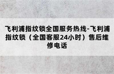 飞利浦指纹锁全国服务热线-飞利浦指纹锁（全国客服24小时）售后维修电话