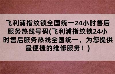 飞利浦指纹锁全国统一24小时售后服务热线号码(飞利浦指纹锁24小时售后服务热线全国统一，为您提供最便捷的维修服务！)