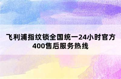 飞利浦指纹锁全国统一24小时官方400售后服务热线