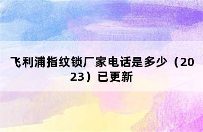 飞利浦指纹锁厂家电话是多少（2023）已更新