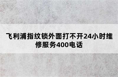 飞利浦指纹锁外面打不开24小时维修服务400电话