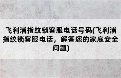 飞利浦指纹锁客服电话号码(飞利浦指纹锁客服电话，解答您的家庭安全问题)